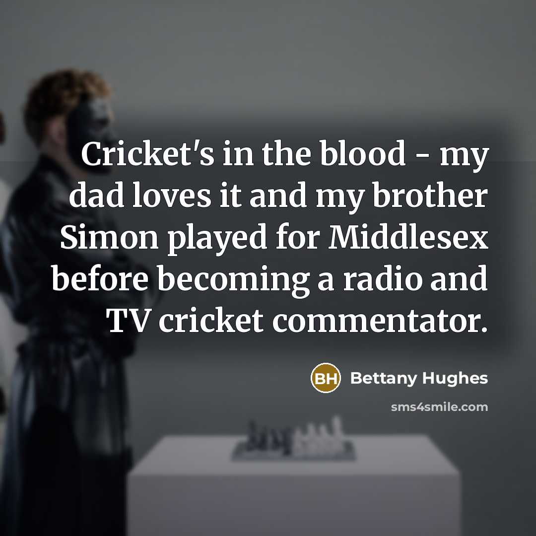 “Cricket's in the blood - my dad loves it and…” quote by Bettany Hughes