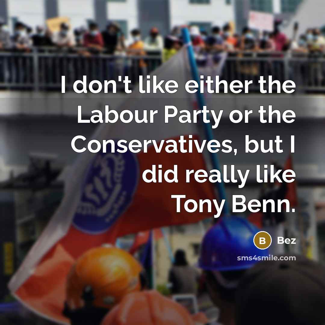 “I don't like either the Labour Party or the Conservatives, but I did really like Tony Benn.” quote by Bez