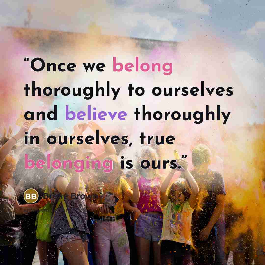 “Once we belong thoroughly to ourselves and believe thoroughly in ourselves, true belonging is ours.” quote by Brené Brown