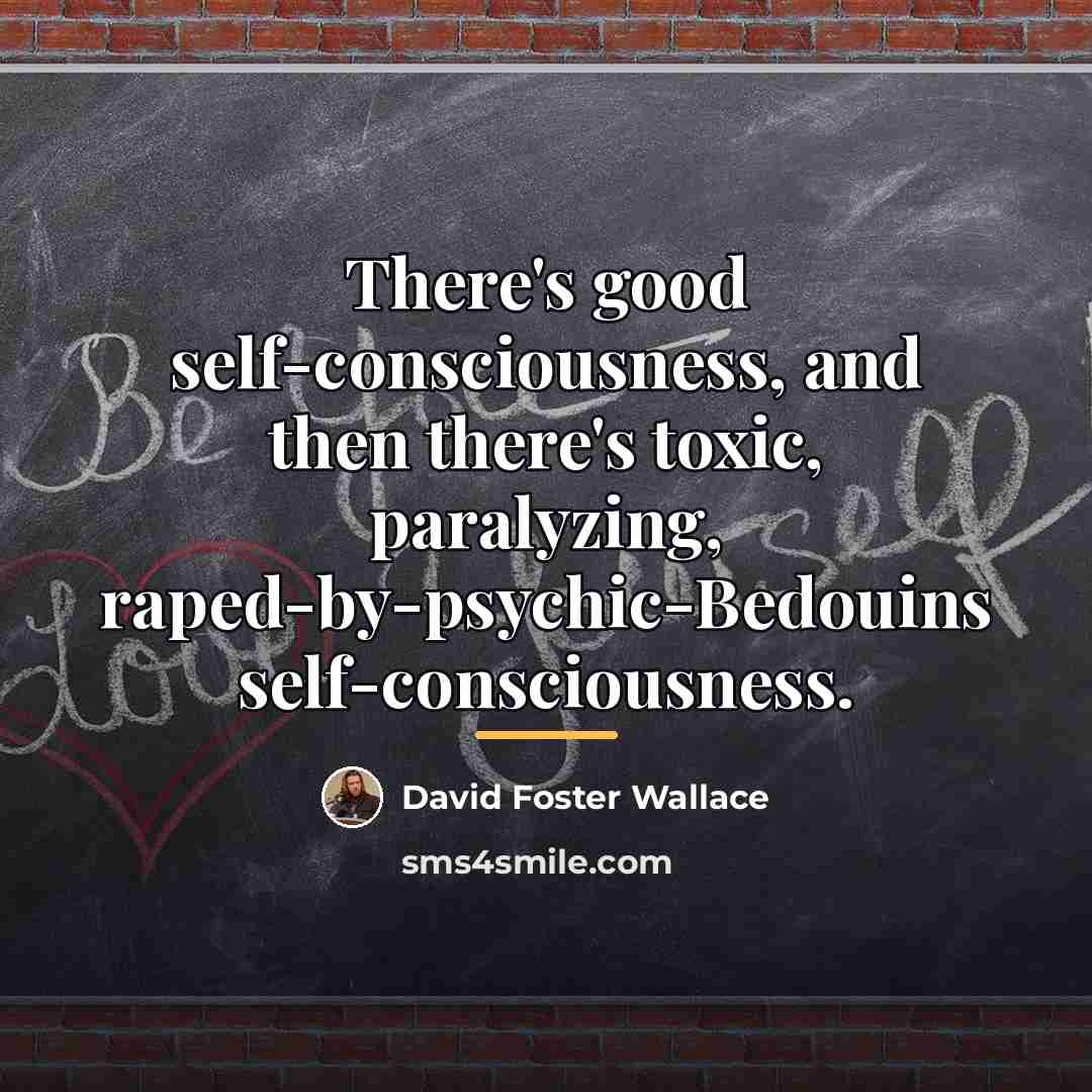 “There's good self-consciousness, and then there's toxic, paralyzing, raped-by-psychic-Bedouins self-consciousness.…” quote by David Foster Wallace
