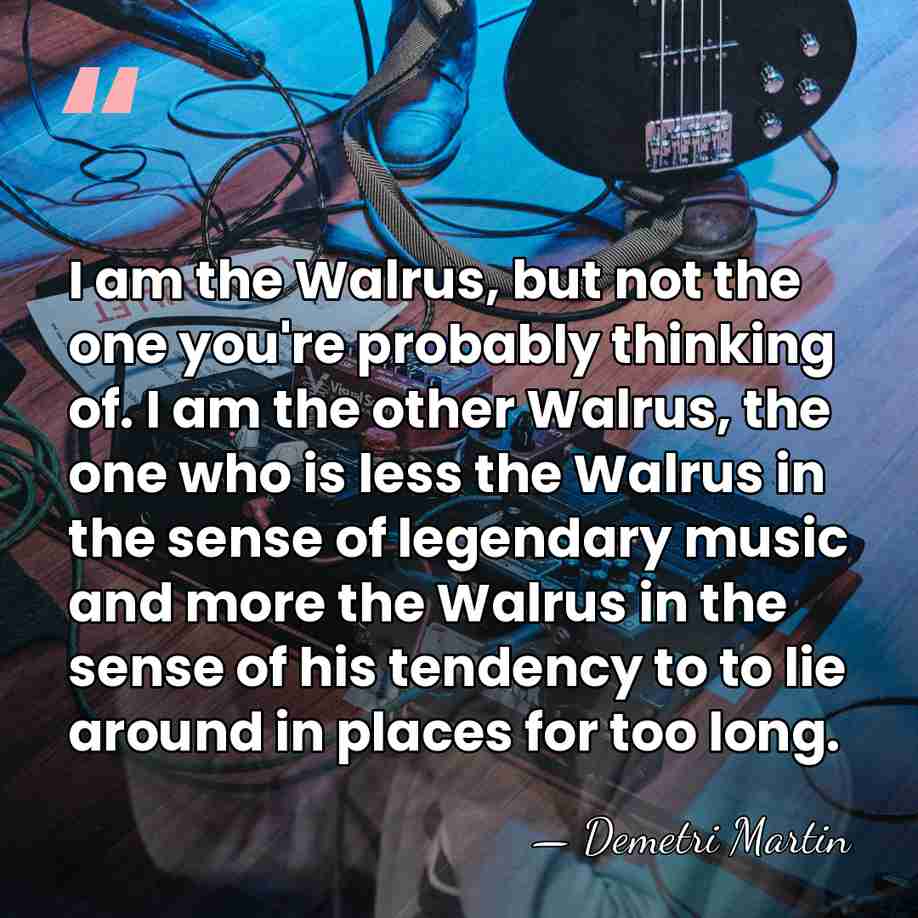 I am the Walrus, but not the one you're probably thinking of.&hellip; - Demetri Martin