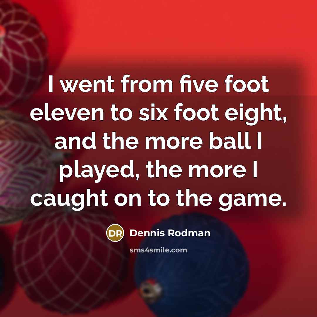 “I went from five foot eleven to six foot eight,…” quote by Dennis Rodman