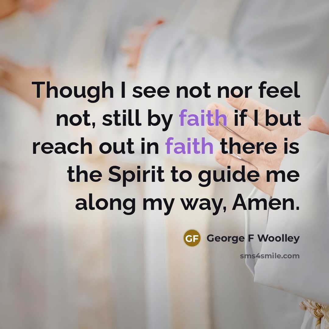 “Though I see not nor feel not, still by faith if I but reach out in faith there is the Spirit to guide me along my way, Amen.” quote by George F Woolley