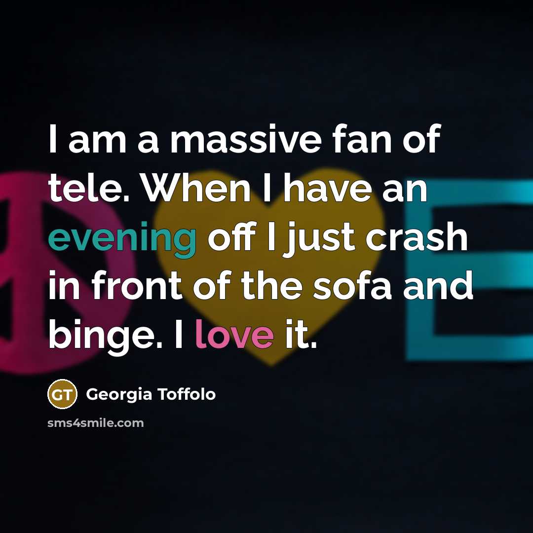 “I am a massive fan of tele. When I have an evening off I just crash in front of the sofa and binge. I love it.” quote by Georgia Toffolo