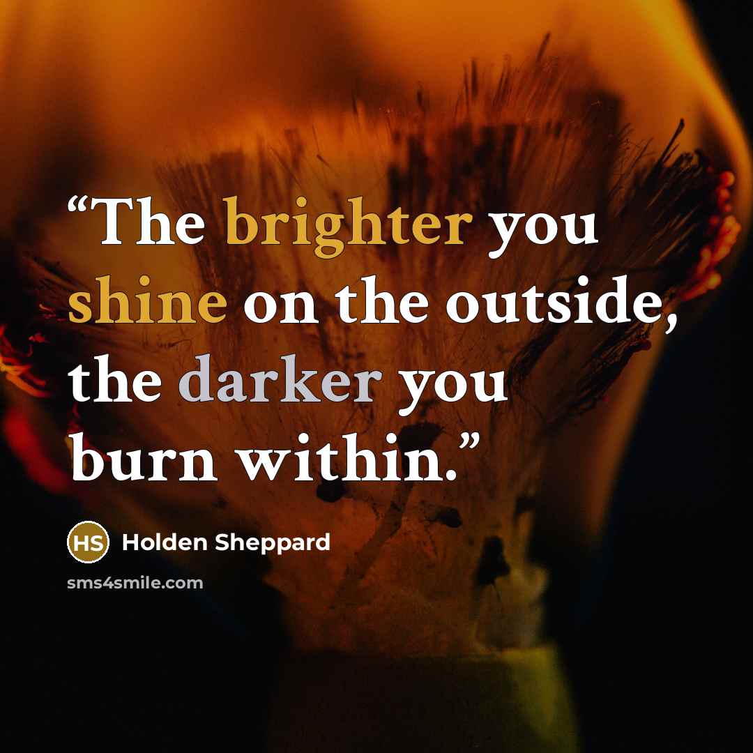 “The brighter you shine on the outside, the darker you burn within.” quote by Holden Sheppard