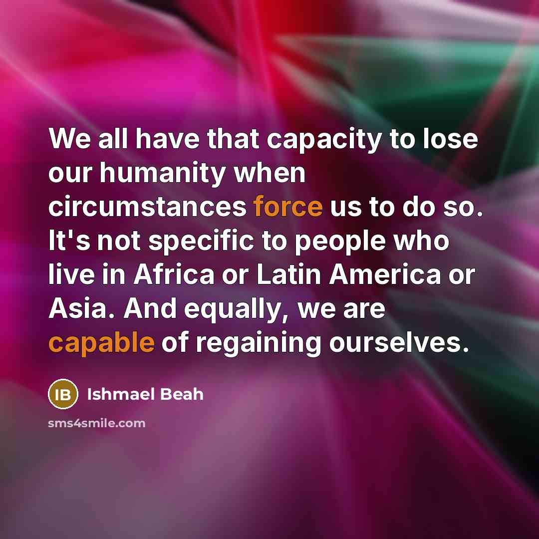 “We all have that capacity to lose our humanity when…” quote by Ishmael Beah