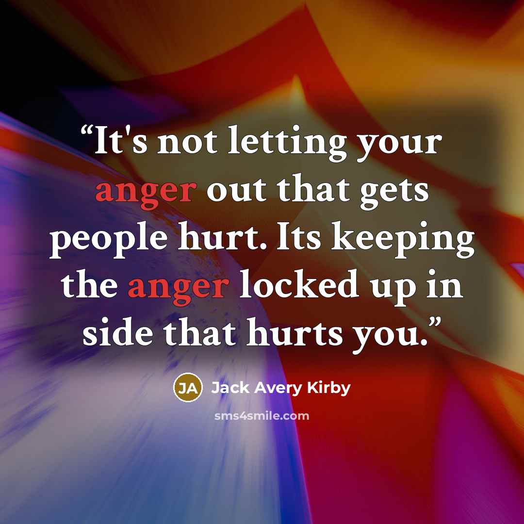 “It's not letting your anger out that gets people hurt. Its keeping the anger locked up in side that hurts you.” quote by Jack Avery Kirby