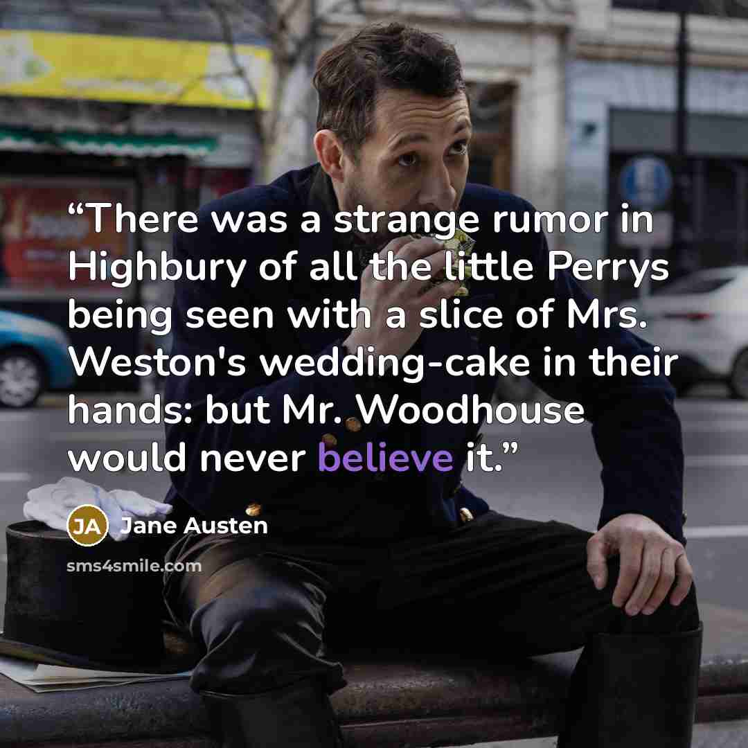 “There was a strange rumor in Highbury of all the little Perrys being seen with a slice of Mrs. Weston's wedding-cake in their hands: but Mr. Woodhouse would never believe it.” quote by Jane Austen