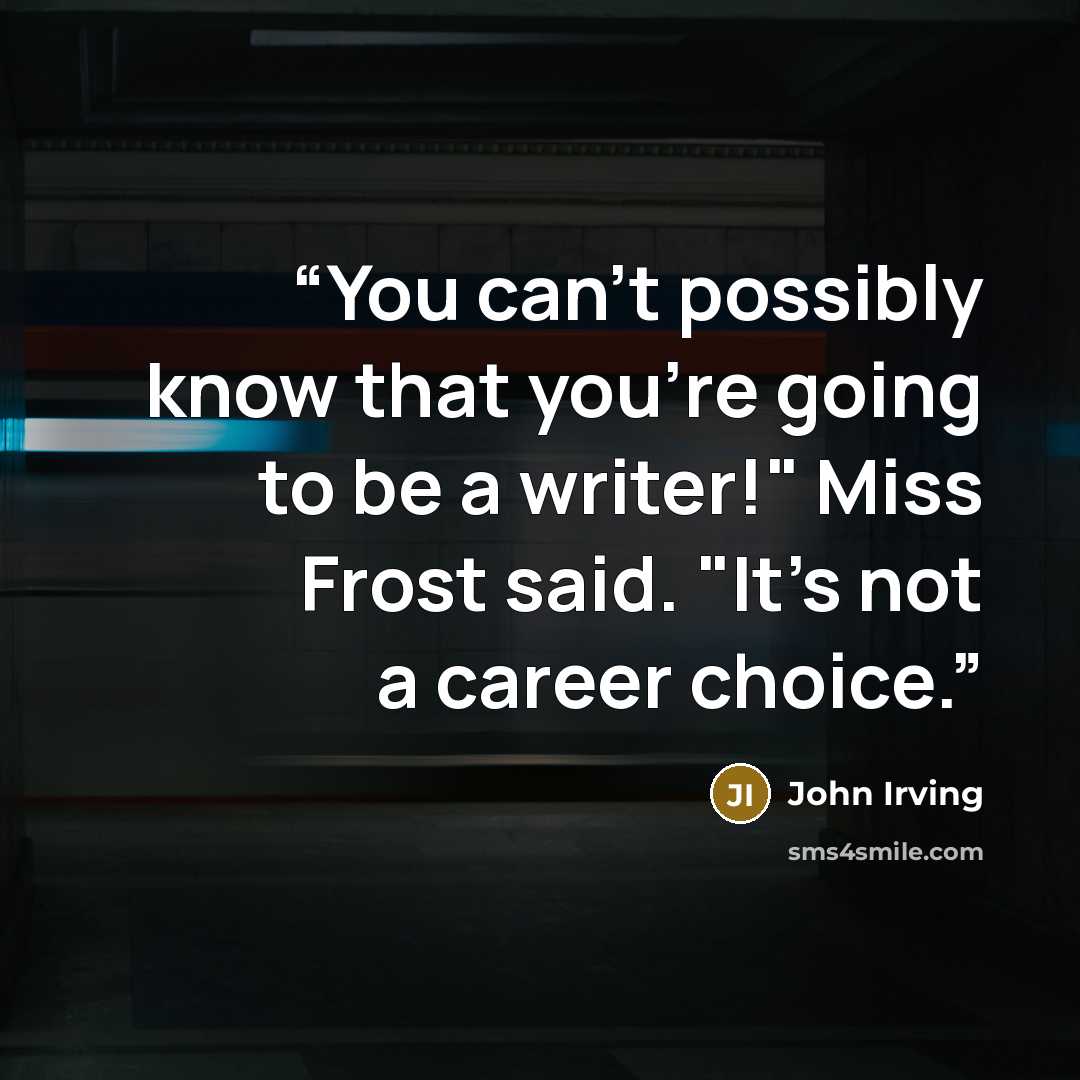 “You can't possibly know that you're going to be a writer!" Miss Frost said. "It's not a career choice.” quote by John Irving
