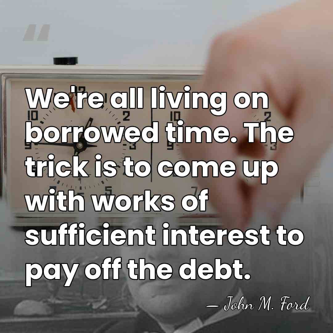 We're all living on borrowed time. The trick is to come up&hellip; - John M. Ford