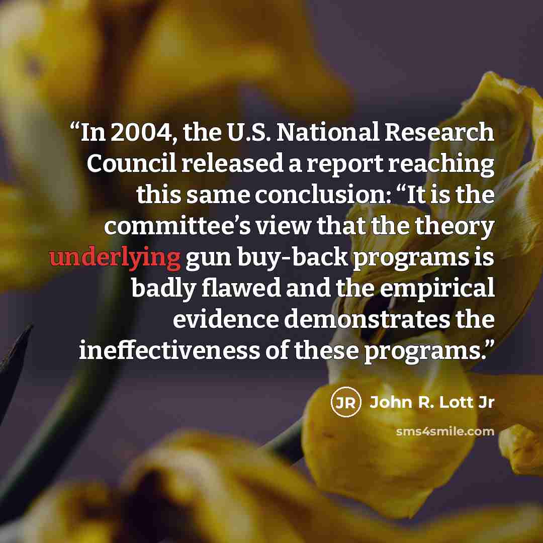 “In 2004, the U.S. National Research Council released a report reaching this same conclusion: “It is the committee’s view that the theory underlying gun buy-back programs is badly flawed and the empirical evidence demonstrates the ineffectiveness of these programs.” quote by John R. Lott Jr