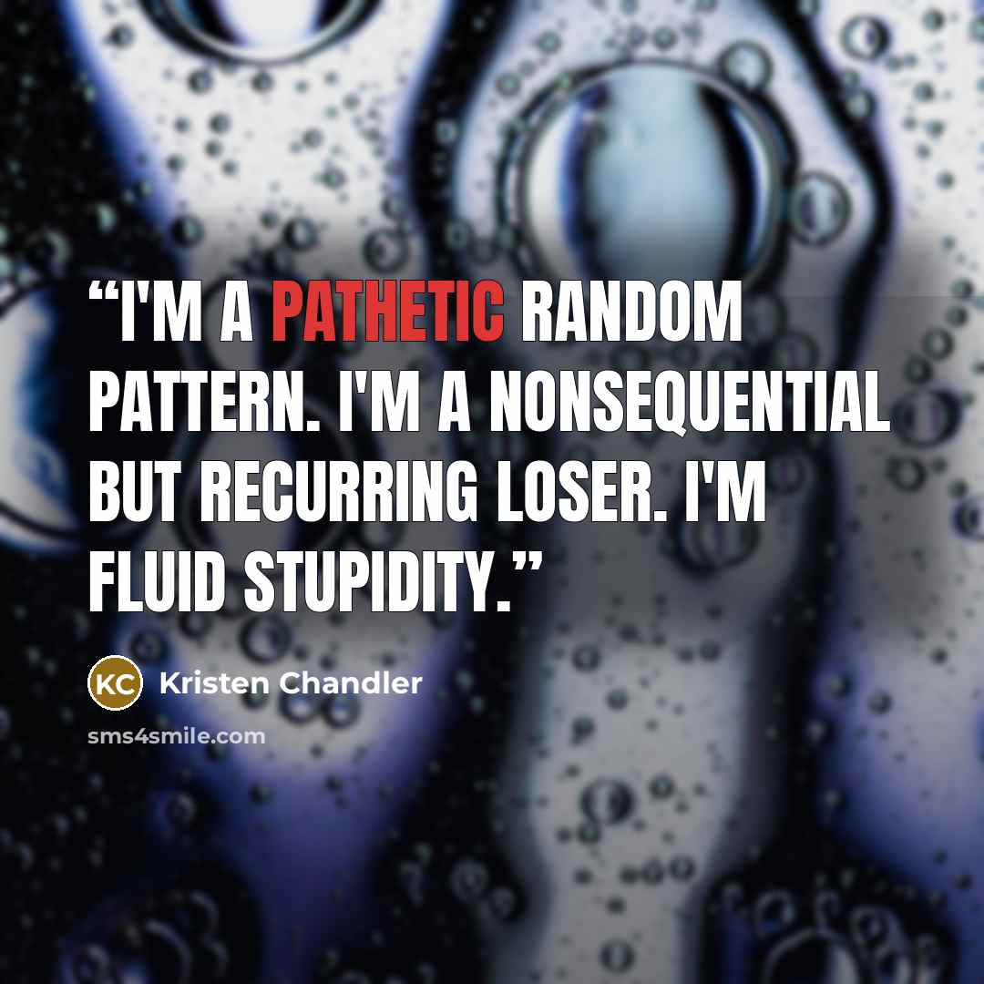 “I'm a pathetic random pattern. I'm a nonsequential but recurring loser. I'm fluid stupidity.” quote by Kristen Chandler