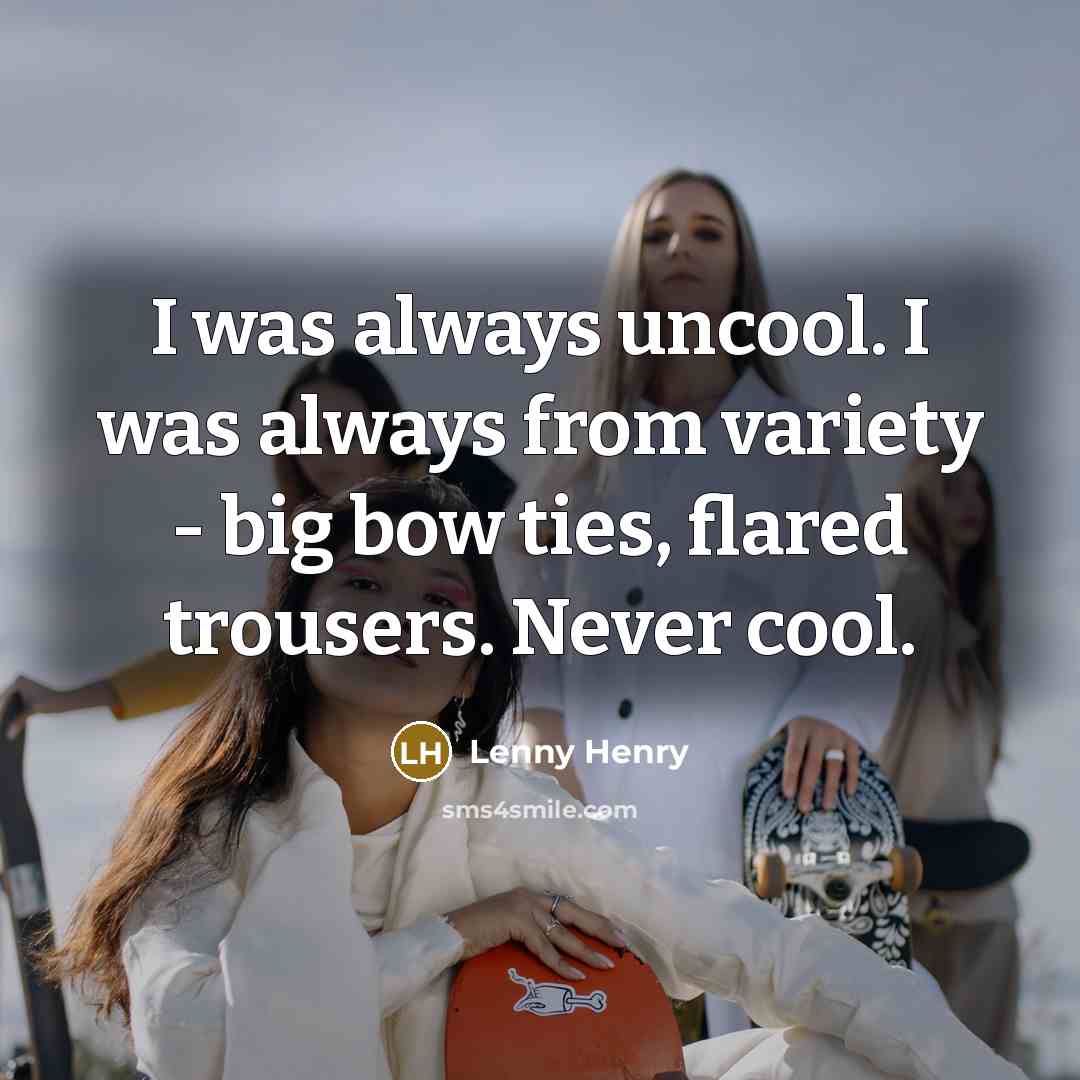 “I was always uncool. I was always from variety -…” quote by Lenny Henry