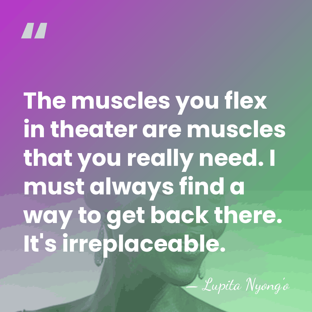 The muscles you flex in theater are muscles that you really need.&hellip; - Lupita Nyong'o