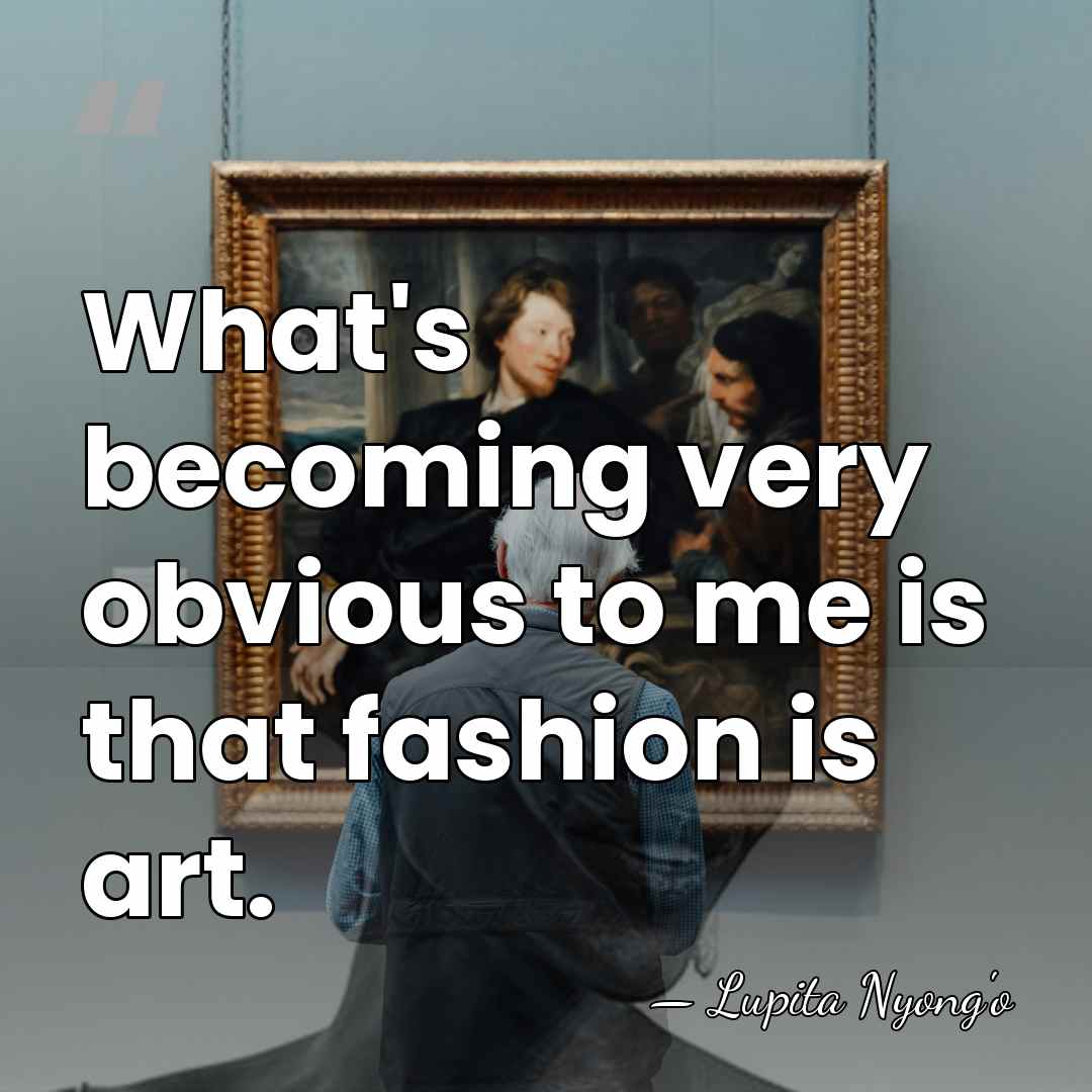 What's becoming very obvious to me is that fashion is art. - Lupita Nyong'o