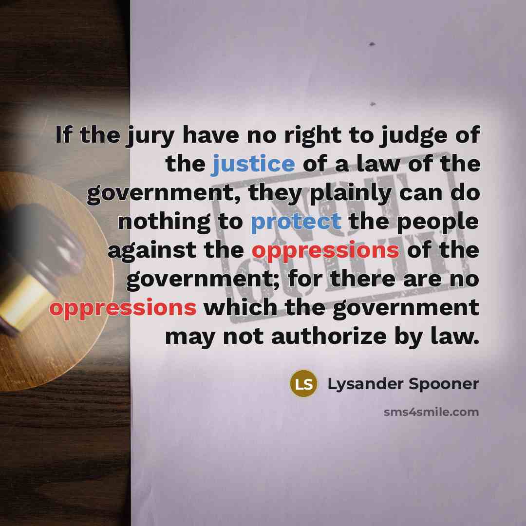 “If the jury have no right to judge of the justice of a law of the government, they plainly can do nothing to protect the people against the oppressions of the government; for there are no oppressions which the government may not authorize by law.” quote by Lysander Spooner