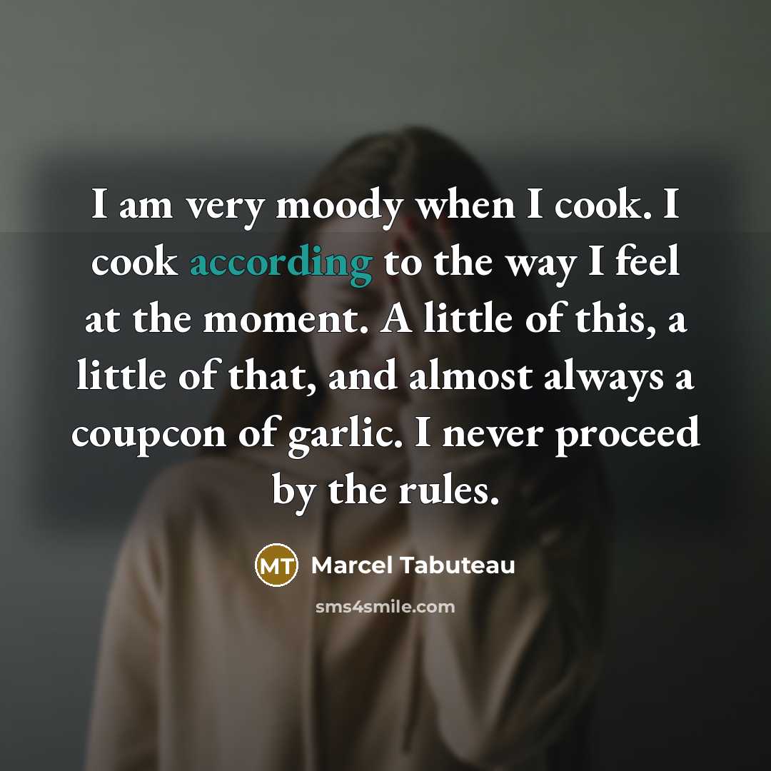 “I am very moody when I cook. I cook according to the way I feel at the moment. A little of this, a little of that, and almost always a coupcon of garlic. I never proceed by the rules.” quote by Marcel Tabuteau