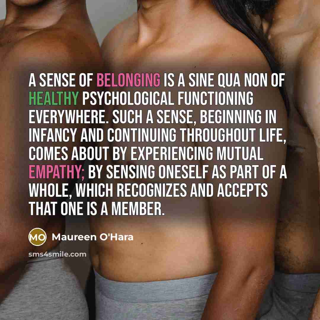 “A sense of belonging is a sine qua non of…” quote by Maureen O'Hara
