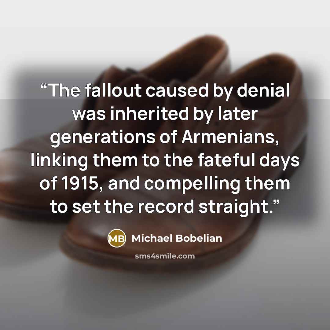 “The fallout caused by denial was inherited by later generations of Armenians, linking them to the fateful days of 1915, and compelling them to set the record straight.” quote by Michael Bobelian
