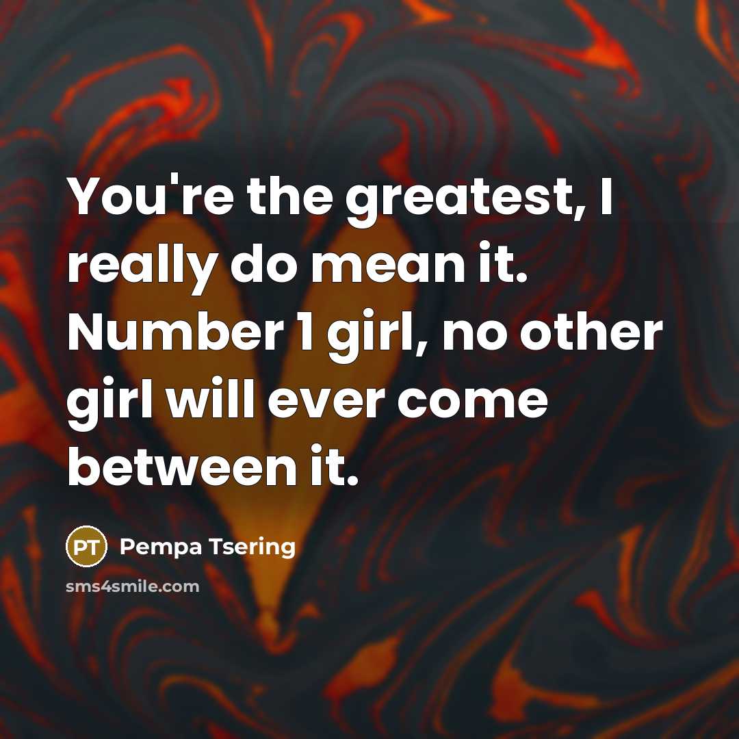 “You're the greatest, I really do mean it. Number 1 girl, no other girl will ever come between it.” quote by Pempa Tsering