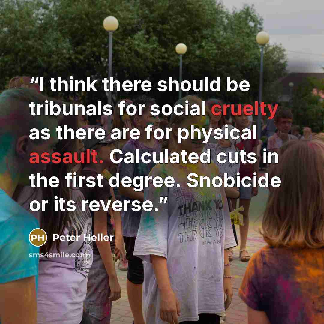 “I think there should be tribunals for social cruelty as there are for physical assault. Calculated cuts in the first degree. Snobicide or its reverse.” quote by Peter Heller
