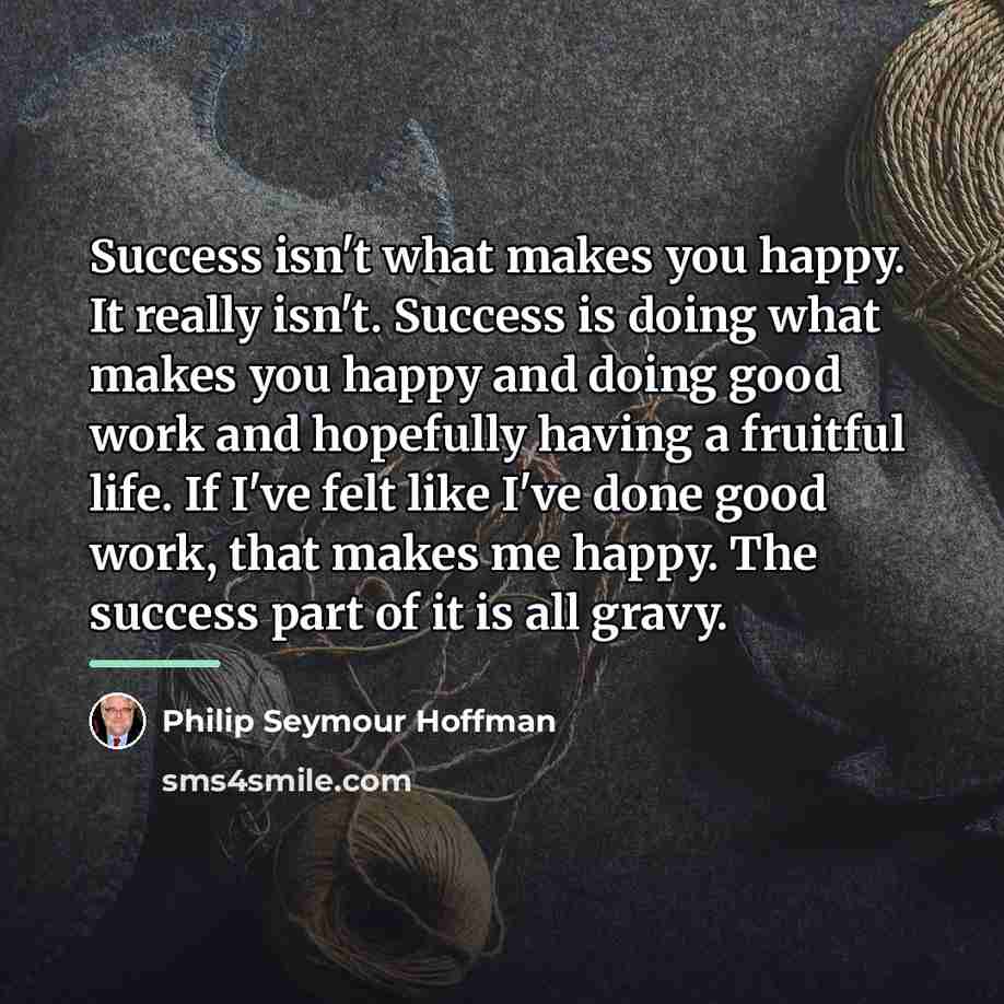 “Success isn't what makes you happy. It really isn't. Success…” quote by Philip Seymour Hoffman