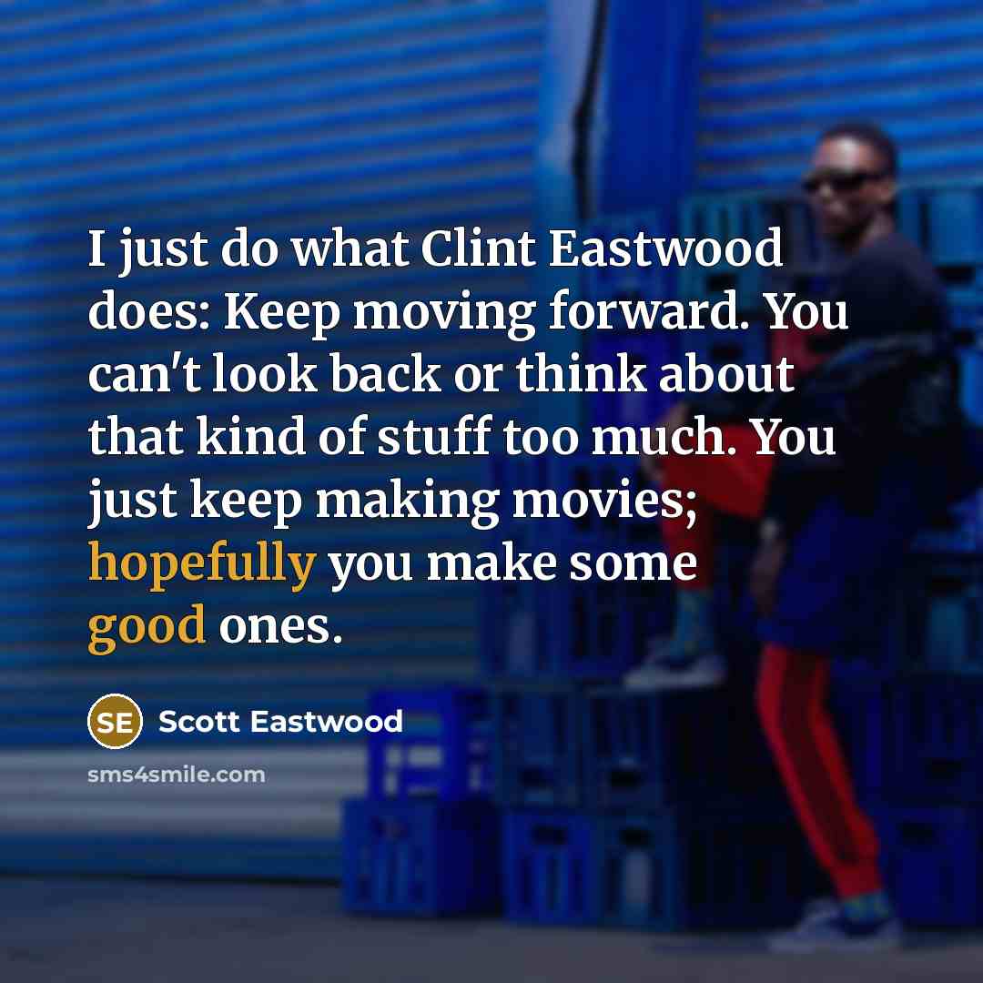 “I just do what Clint Eastwood does: Keep moving forward. You can't look back or think about that kind of stuff too much. You just keep making movies; hopefully you make some good ones.” quote by Scott Eastwood