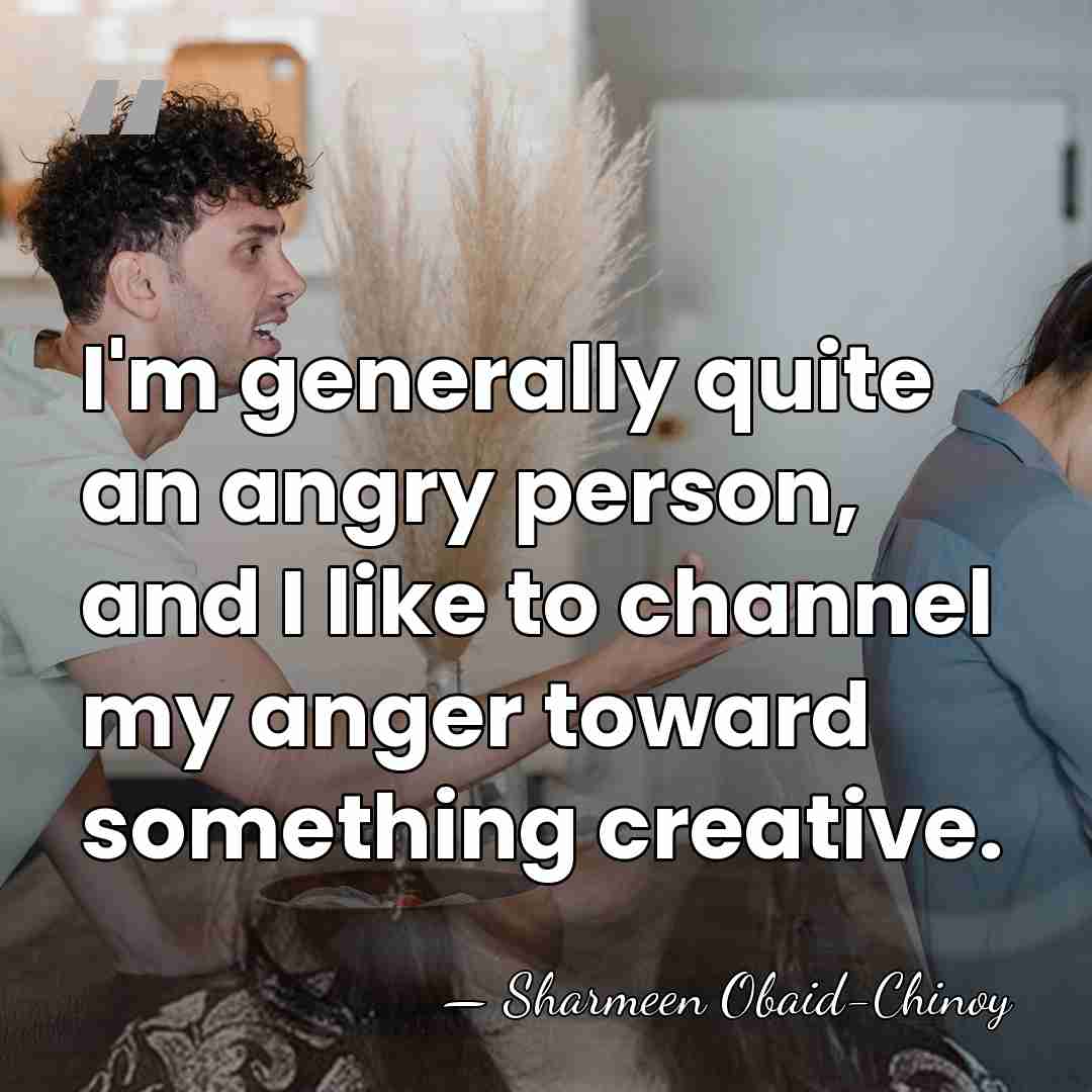 I'm generally quite an angry person, and I like to channel my&hellip; - Sharmeen Obaid-Chinoy
