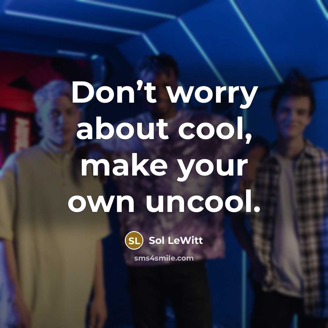 “Don’t worry about cool, make your own uncool.” quote by Sol LeWitt