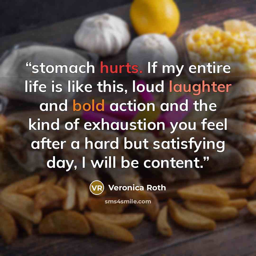 “stomach hurts. If my entire life is like this, loud laughter and bold action and the kind of exhaustion you feel after a hard but satisfying day, I will be content.” quote by Veronica Roth