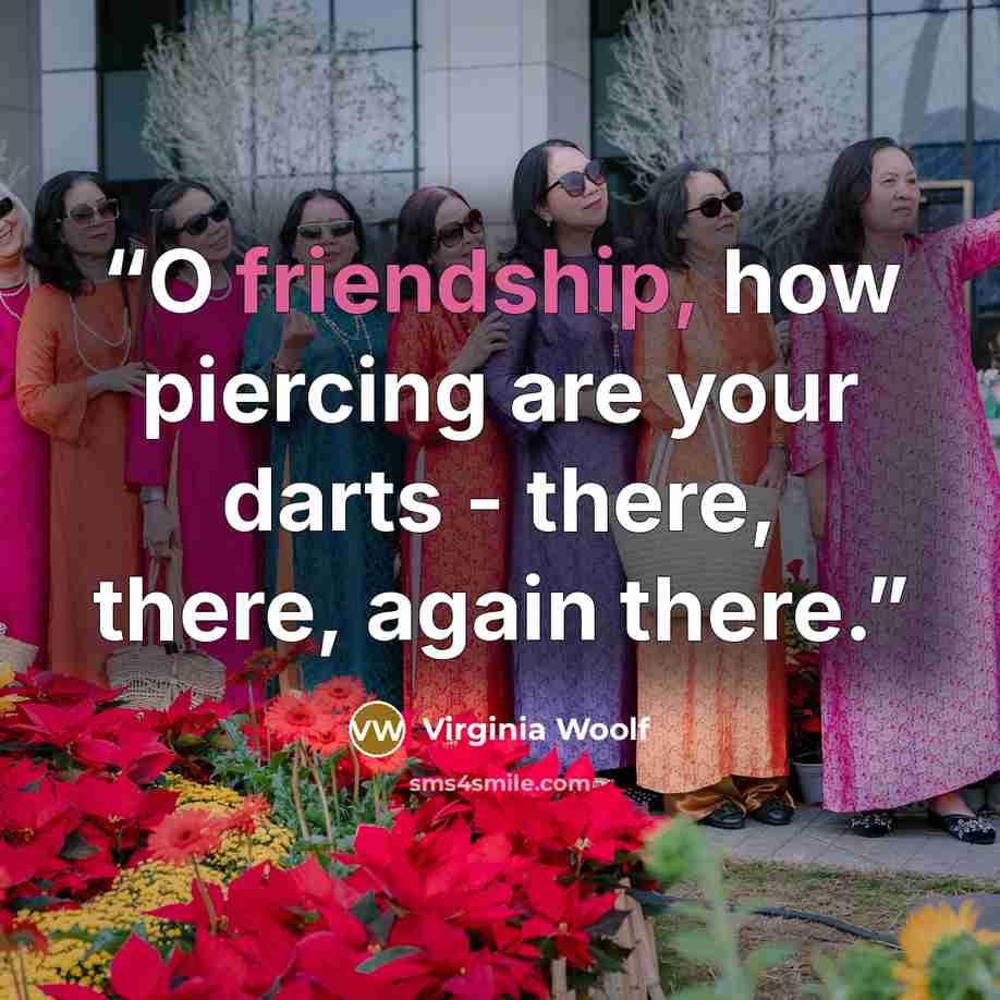 “O friendship, how piercing are your darts - there, there, again there.” quote by Virginia Woolf