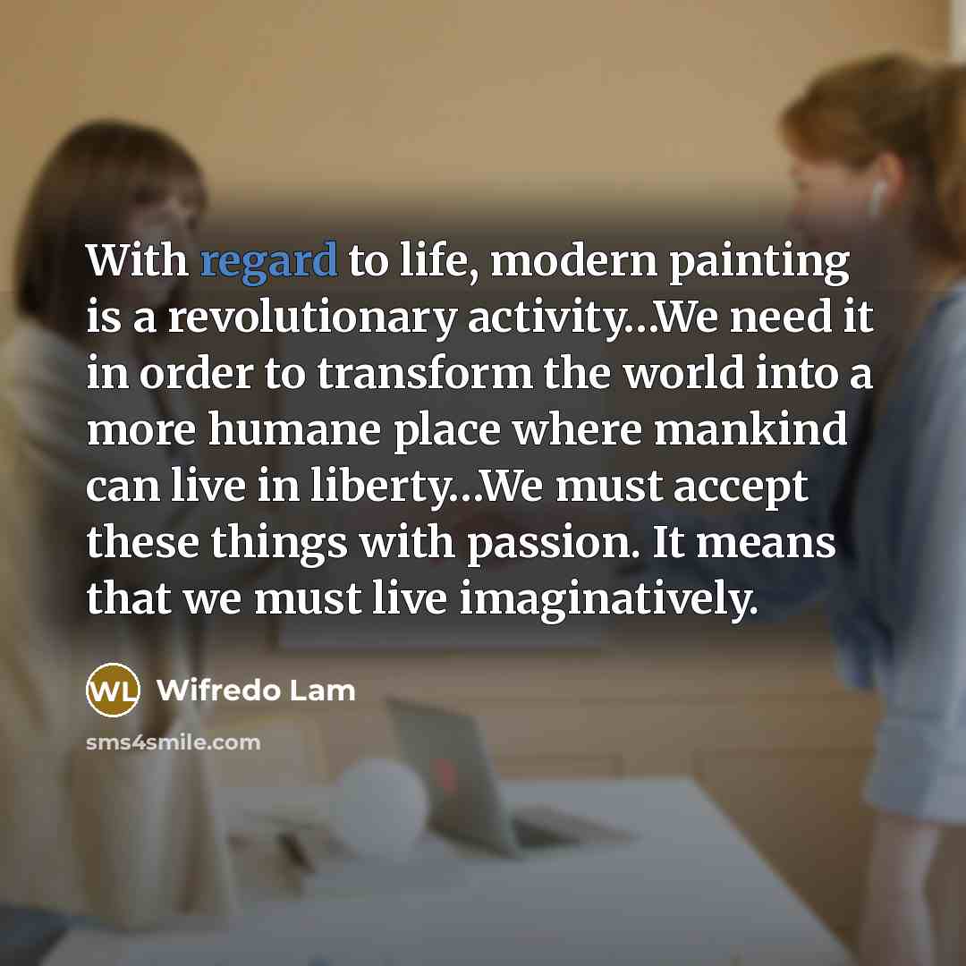“With regard to life, modern painting is a revolutionary activity…We need it in order to transform the world into a more humane place where mankind can live in liberty…We must accept these things with passion. It means that we must live imaginatively.” quote by Wifredo Lam