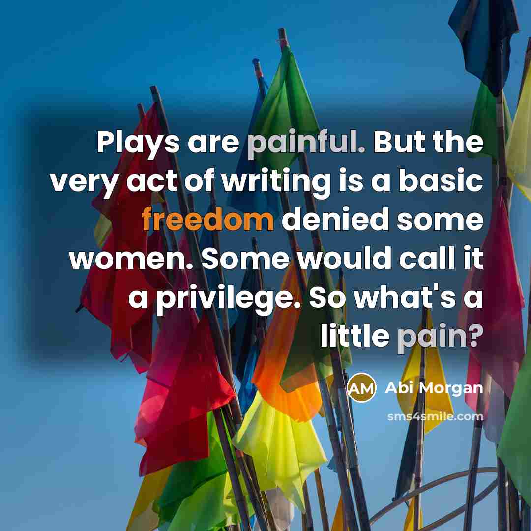 “Plays are painful. But the very act of writing is a basic freedom denied some women. Some would call it a privilege. So what's a little pain?” quote by Abi Morgan