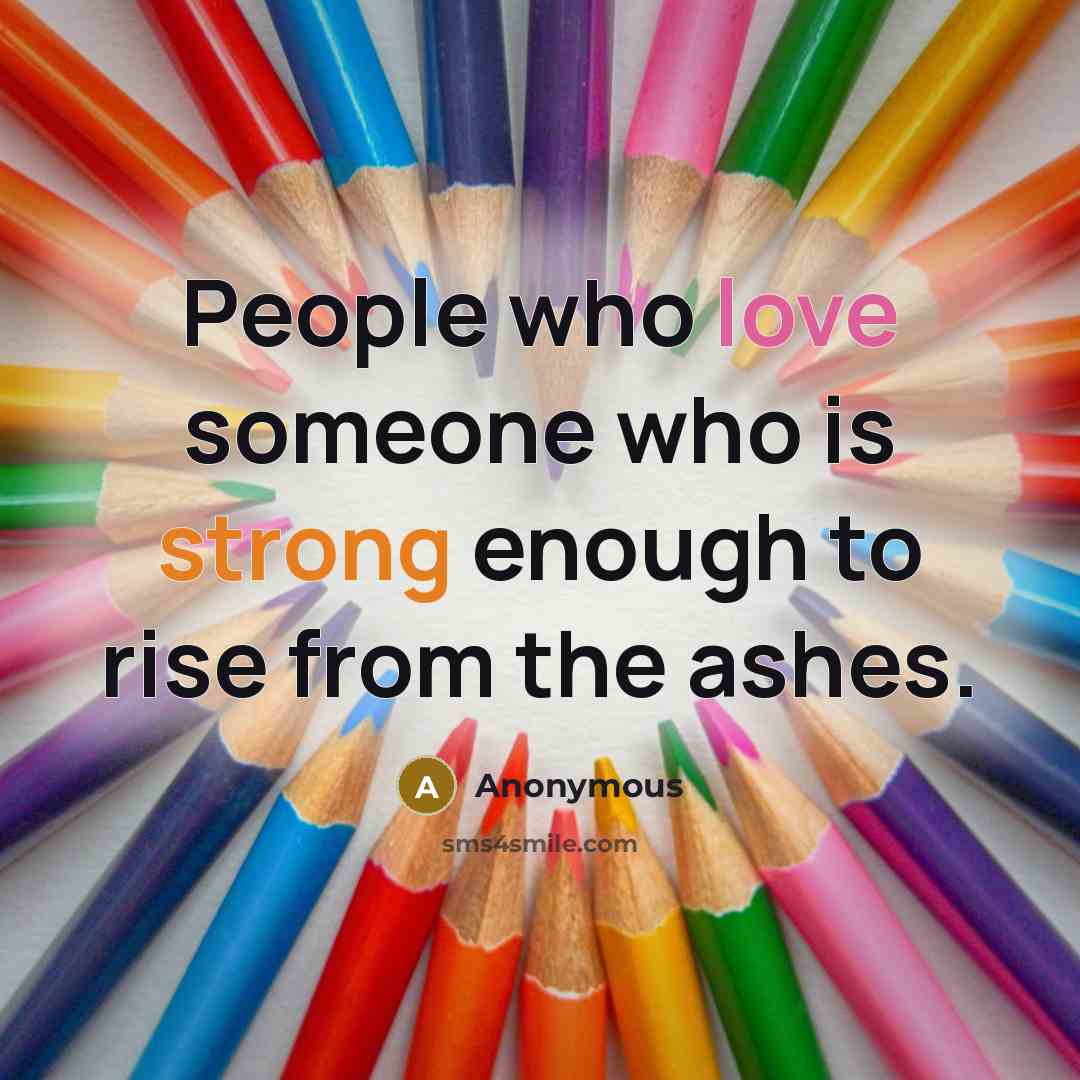 “People who love someone who is strong enough to rise from the ashes.” quote by Anonymous