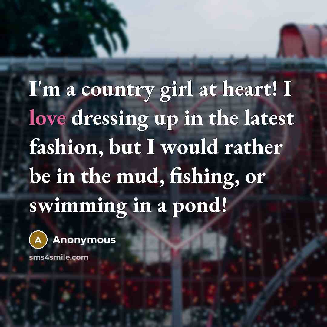 “I'm a country girl at heart! I love dressing up in the latest fashion, but I would rather be in the mud, fishing, or swimming in a pond!” quote by Anonymous