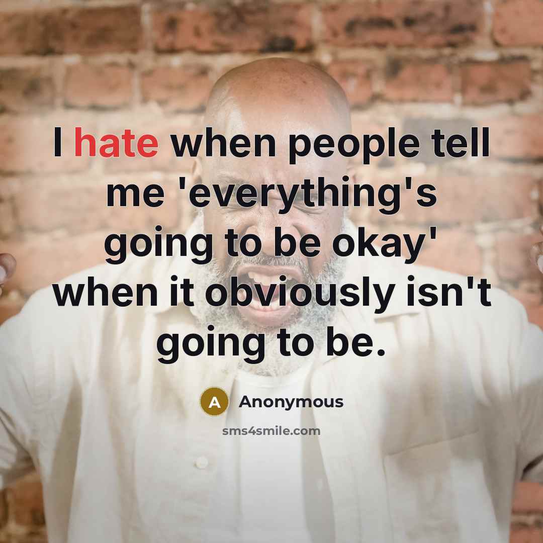 “I hate when people tell me 'everything's going to be okay' when it obviously isn't going to be.” quote by Anonymous