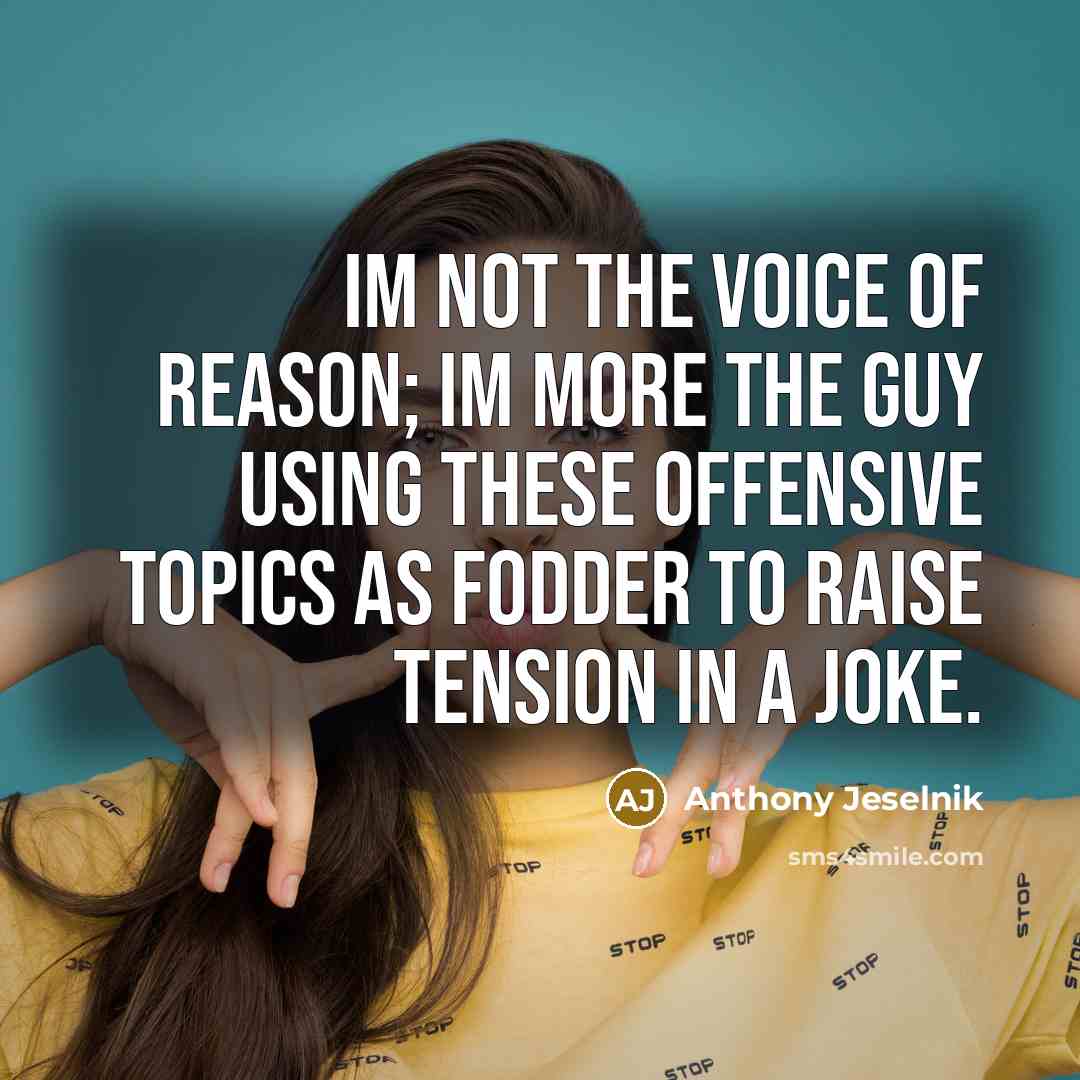 “Im not the voice of reason; Im more the guy using these offensive topics as fodder to raise tension in a joke.” quote by Anthony Jeselnik