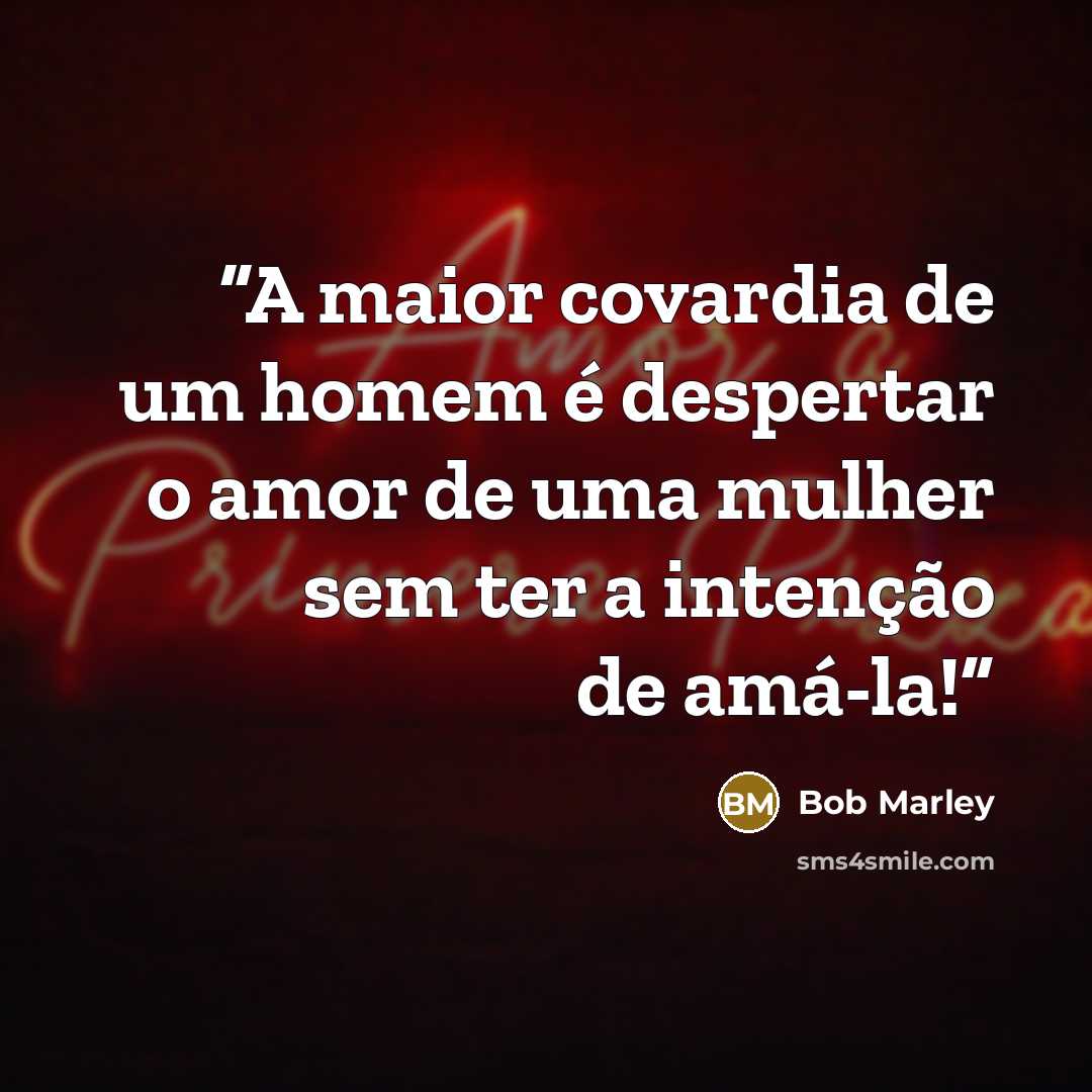 “A maior covardia de um homem é despertar o amor de uma mulher sem ter a intenção de amá-la!” quote by Bob Marley