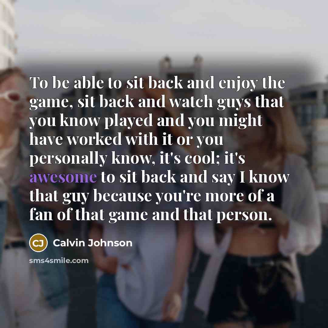 “To be able to sit back and enjoy the game,…” quote by Calvin Johnson