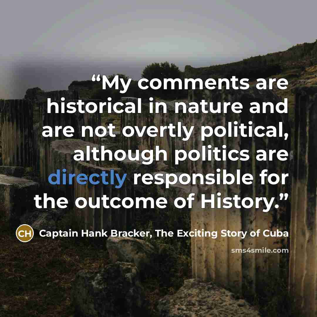 “My comments are historical in nature and are not overtly political, although politics are directly responsible for the outcome of History.” quote by Captain Hank Bracker, The Exciting Story of Cuba
