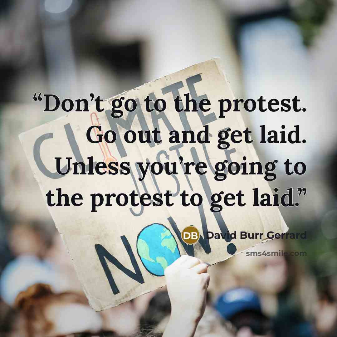“Don’t go to the protest. Go out and get laid. Unless you’re going to the protest to get laid.” quote by David Burr Gerrard