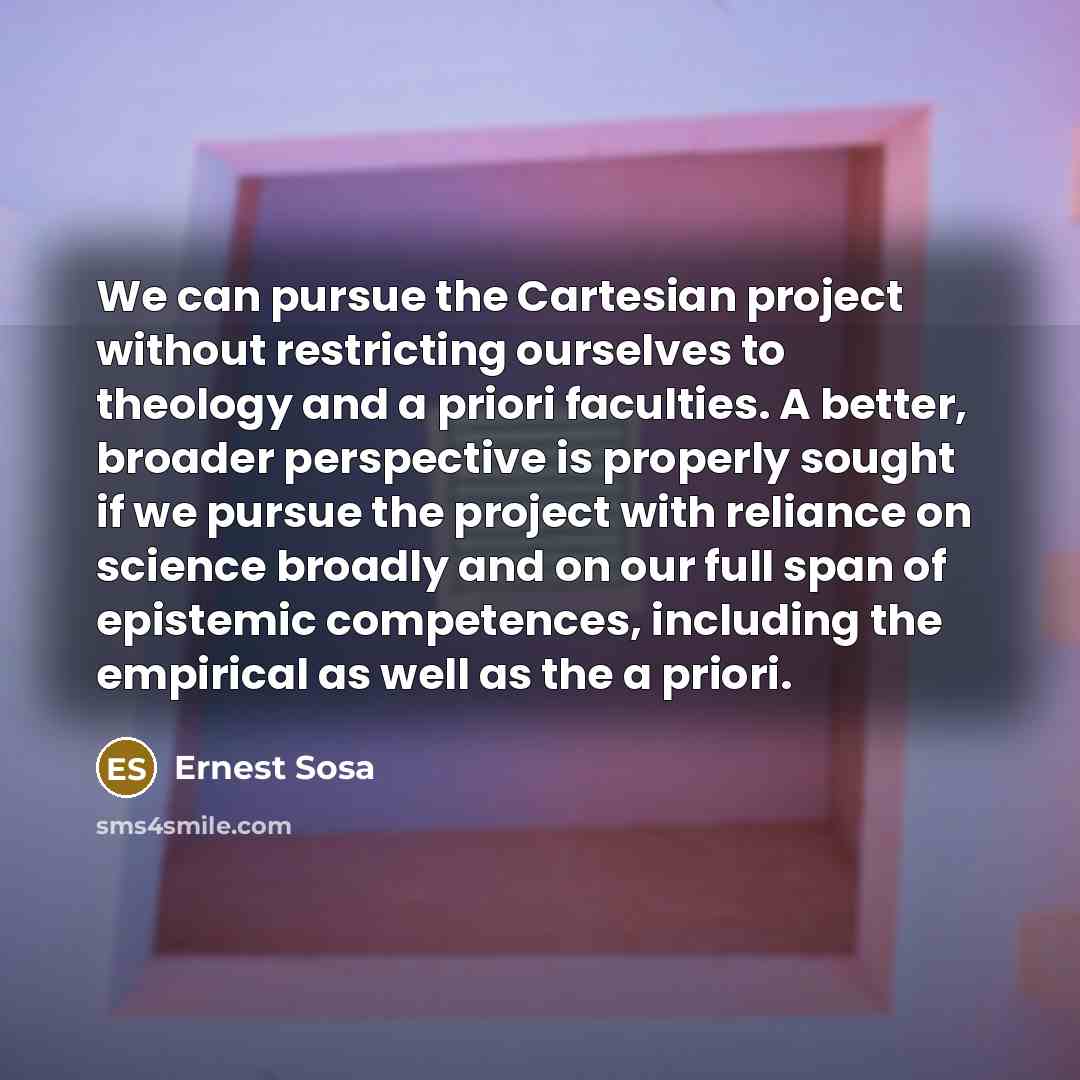 “We can pursue the Cartesian project without restricting ourselves to…” quote by Ernest Sosa