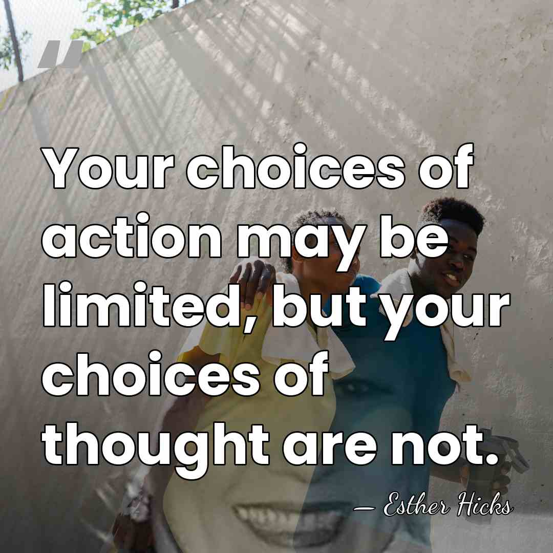 Your choices of action may be limited, but your choices of thought&hellip; - Esther Hicks