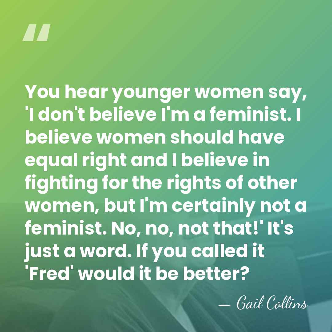 You hear younger women say, 'I don't believe I'm a feminist. I&hellip; - Gail Collins