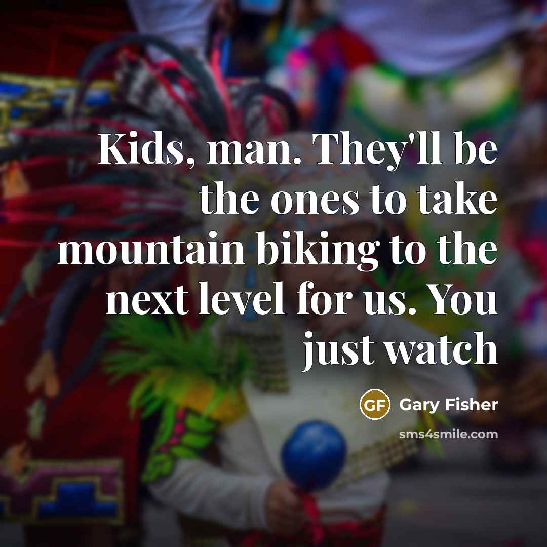 “Kids, man. They'll be the ones to take mountain biking to the next level for us. You just watch” quote by Gary Fisher
