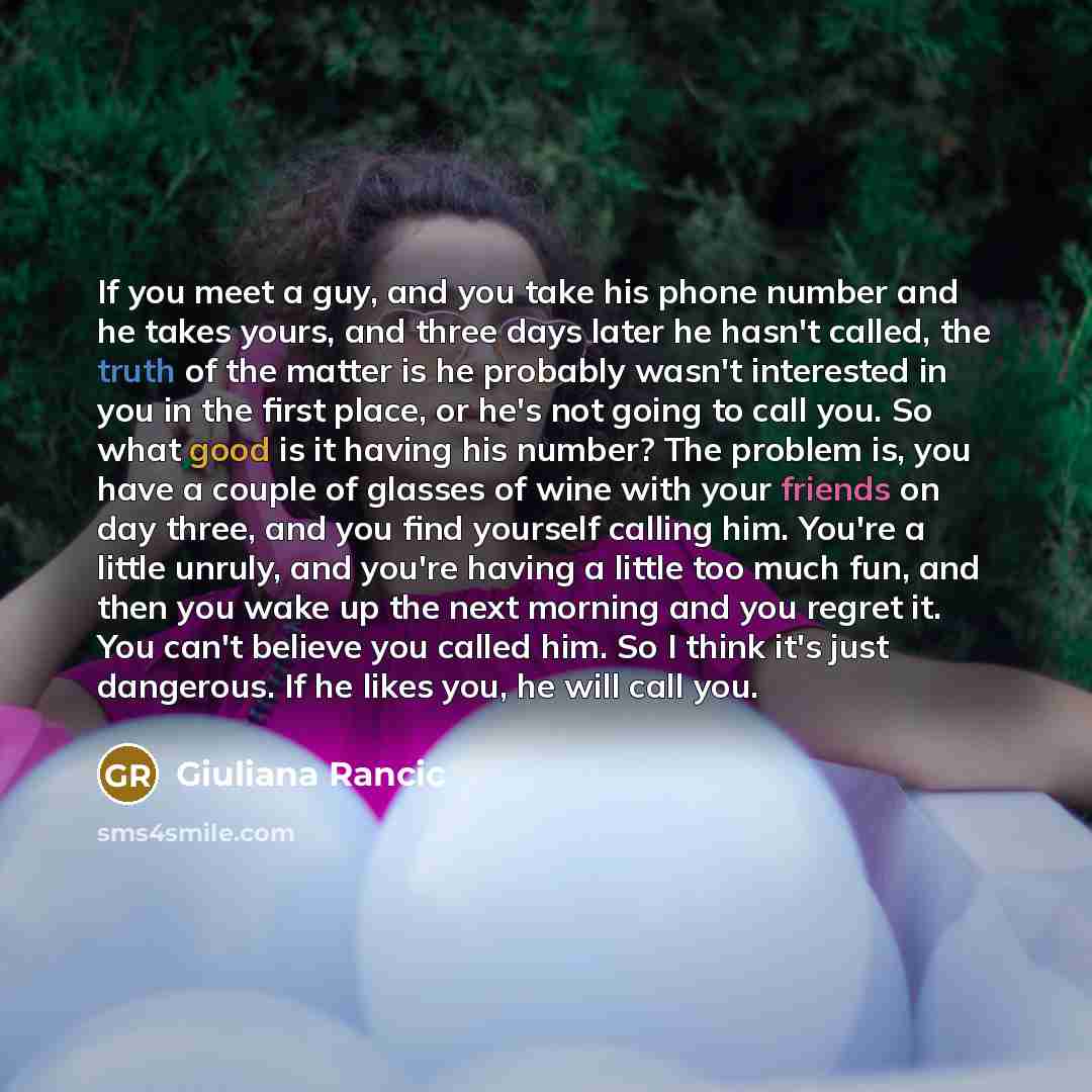 “If you meet a guy, and you take his phone number and he takes yours, and three days later he hasn't called, the truth of the matter is he probably wasn't interested in you in the first place, or he's not going to call you. So what good is it having his number? The problem is, you have a couple of…” quote by Giuliana Rancic