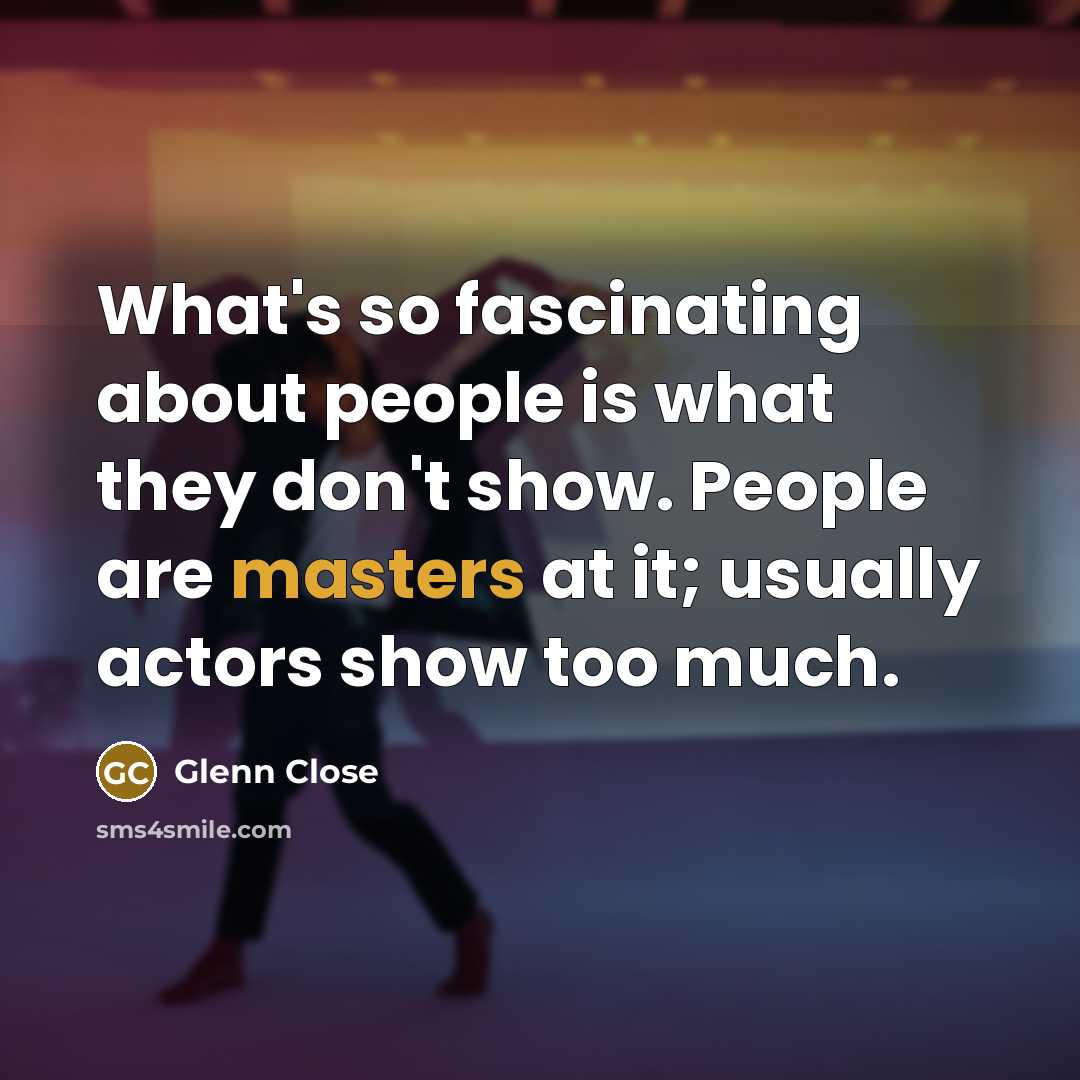 “What's so fascinating about people is what they don't show. People are masters at it; usually actors show too much.” quote by Glenn Close