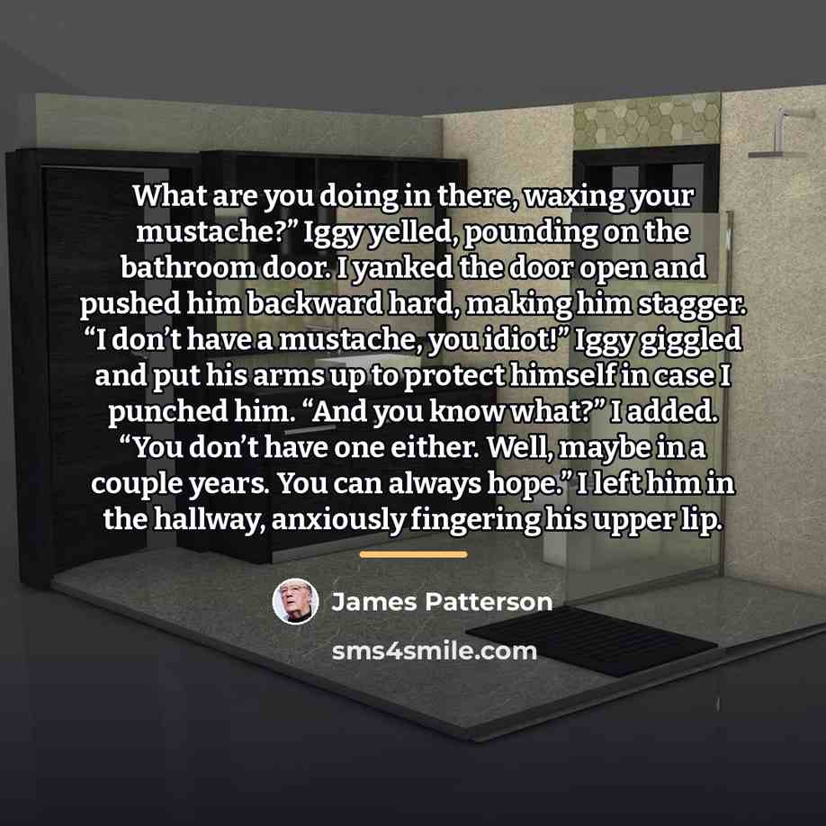 “What are you doing in there, waxing your mustache?” Iggy…” quote by James Patterson