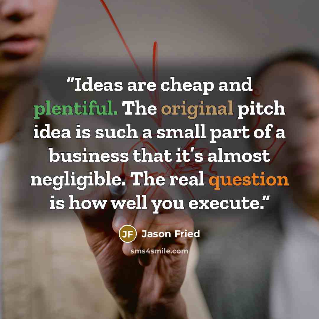 “Ideas are cheap and plentiful. The original pitch idea is such a small part of a business that it’s almost negligible. The real question is how well you execute.” quote by Jason Fried