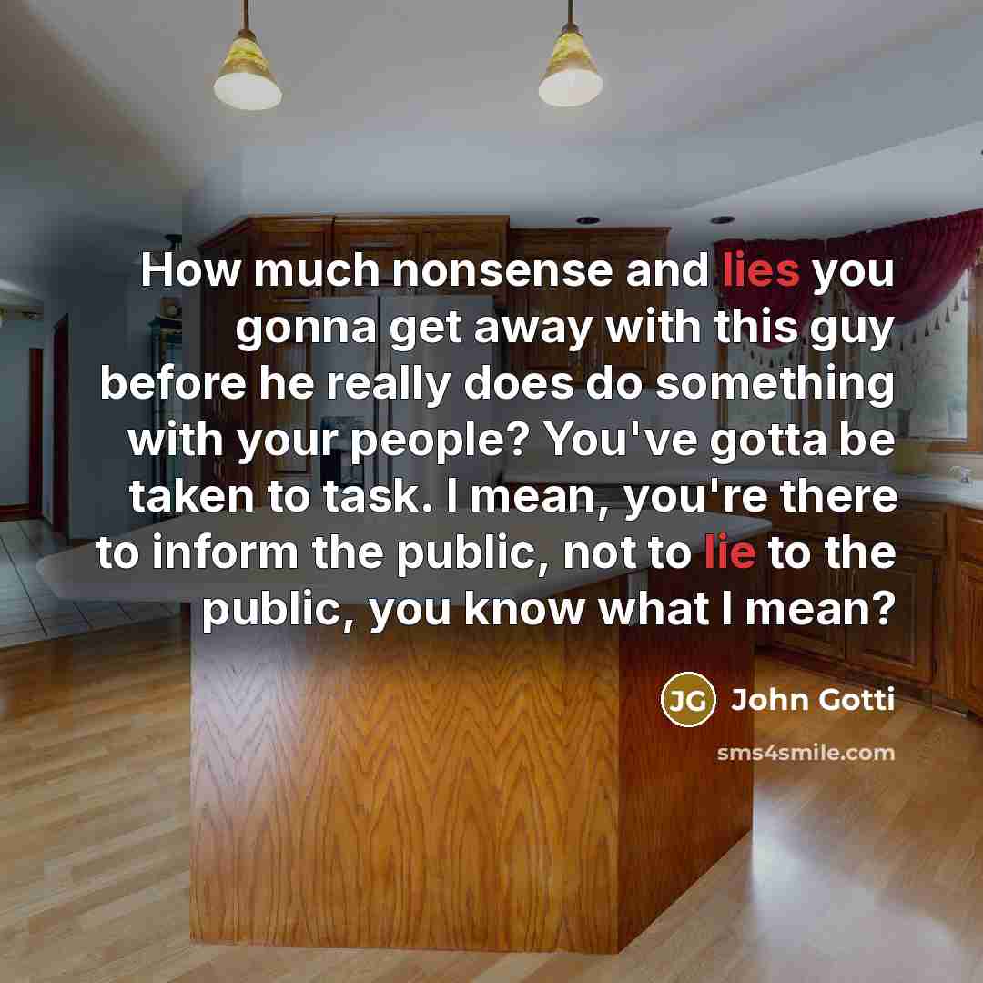 “How much nonsense and lies you gonna get away with this guy before he really does do something with your people? You've gotta be taken to task. I mean, you're there to inform the public, not to lie to the public, you know what I mean?” quote by John Gotti